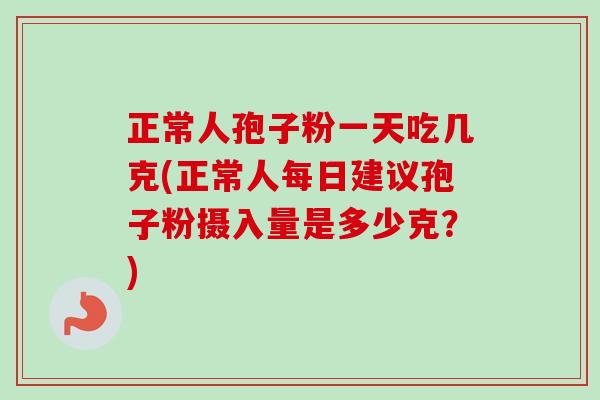 正常人孢子粉一天吃几克(正常人每日建议孢子粉摄入量是多少克?) 正常人孢子粉一天吃几克(正常人每日建议孢子粉摄入量是多少克?)