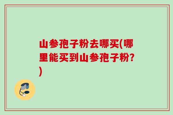 山参孢子粉去哪买(哪里能买到山参孢子粉?) 山参孢子粉去哪买(哪里能买到山参孢子粉?)