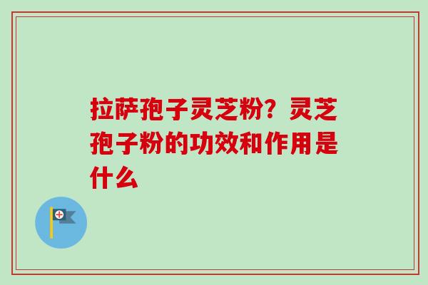 拉萨孢子灵芝粉?灵芝孢子粉的功效和作用是什么 拉萨孢子灵芝粉?灵芝孢子粉的功效和作用是什么