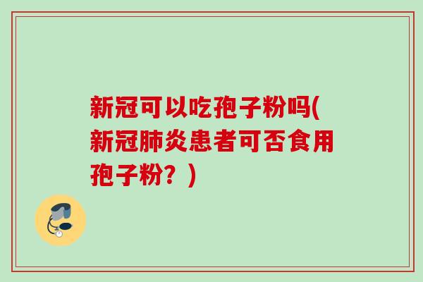 新冠可以吃孢子粉吗(新冠炎患者可否食用孢子粉？)