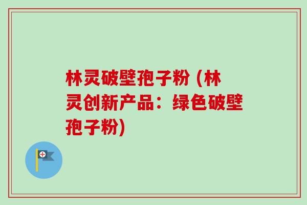 林灵破壁孢子粉 (林灵创新产品:绿色破壁孢子粉) 林灵破壁孢子粉 (林灵创新产品:绿色破壁孢子粉)