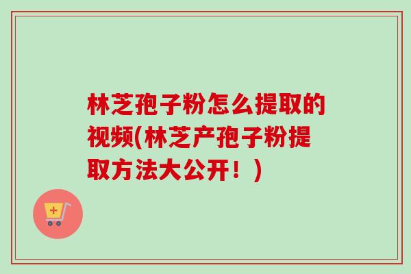 林芝孢子粉怎么提取的视频(林芝产孢子粉提取方法大公开！)