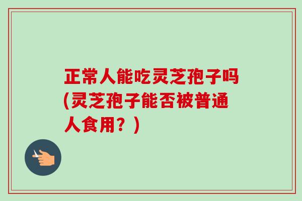 正常人能吃灵芝孢子吗(灵芝孢子能否被普通人食用？)