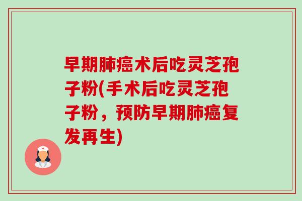 早期术后吃灵芝孢子粉(手术后吃灵芝孢子粉,早期复发再生) 早期术后吃灵芝孢子粉(手术后吃灵芝孢子粉,早期复发再生)
