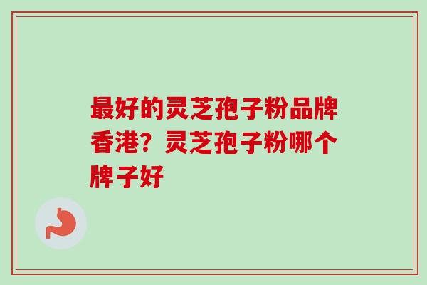 好的灵芝孢子粉品牌香港？灵芝孢子粉哪个牌子好