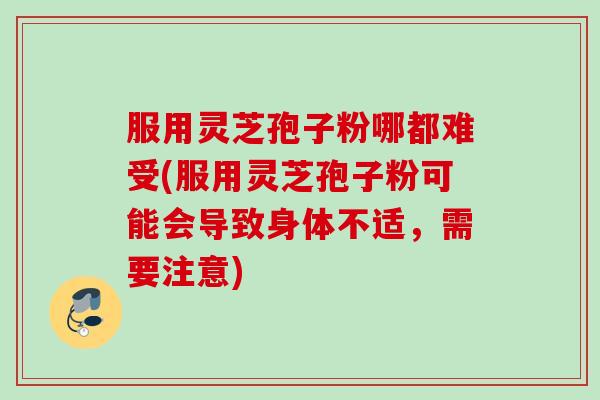 服用灵芝孢子粉哪都难受(服用灵芝孢子粉可能会导致身体不适，需要注意)