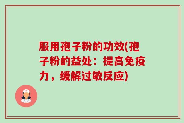 服用孢子粉的功效(孢子粉的益处:提高免疫力,缓解反应) 服用孢子粉的功效(孢子粉的益处:提高免疫力,缓解反应)