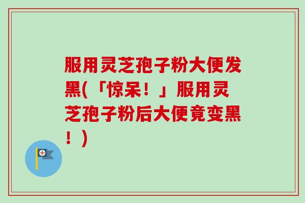 服用灵芝孢子粉大便发黑(「惊呆!」服用灵芝孢子粉后大便竟变黑!) 服用灵芝孢子粉大便发黑(「惊呆!」服用灵芝孢子粉后大便竟变黑!)