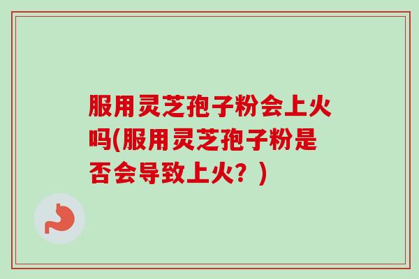 服用灵芝孢子粉会上火吗(服用灵芝孢子粉是否会导致上火？)