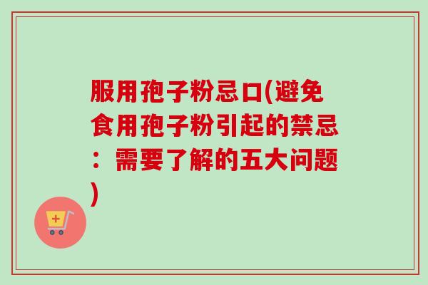 服用孢子粉忌口(避免食用孢子粉引起的禁忌:需要了解的五大问题) 服用孢子粉忌口(避免食用孢子粉引起的禁忌:需要了解的五大问题)
