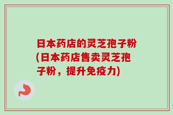 日本药店的灵芝孢子粉(日本药店售卖灵芝孢子粉，提升免疫力)