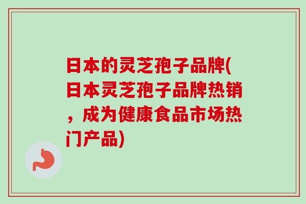 日本的灵芝孢子品牌(日本灵芝孢子品牌热销，成为健康食品市场热门产品)