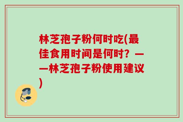 林芝孢子粉何时吃(佳食用时间是何时?——林芝孢子粉使用建议) 林芝孢子粉何时吃(佳食用时间是何时?——林芝孢子粉使用建议)