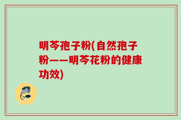 明芩孢子粉(自然孢子粉——明芩花粉的健康功效) 明芩孢子粉(自然孢子粉——明芩花粉的健康功效)