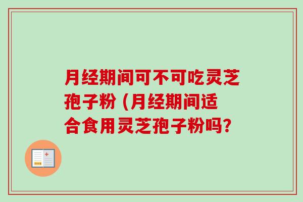 期间可不可吃灵芝孢子粉 (期间适合食用灵芝孢子粉吗？