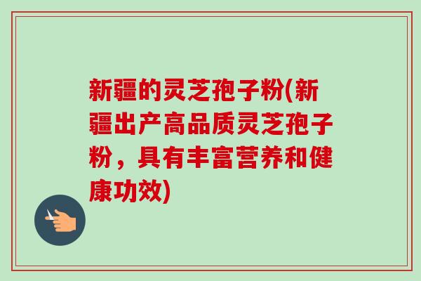 新疆的灵芝孢子粉(新疆出产高品质灵芝孢子粉，具有丰富营养和健康功效)