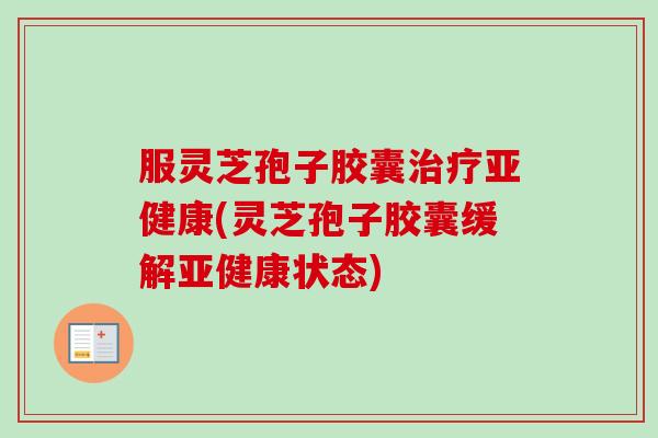 服灵芝孢子胶囊(灵芝孢子胶囊缓解状态)