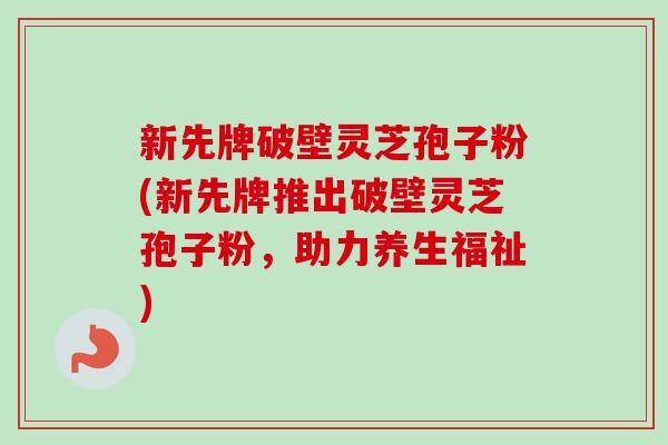 新先牌破壁灵芝孢子粉(新先牌推出破壁灵芝孢子粉，助力养生福祉)
