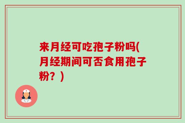 来可吃孢子粉吗(期间可否食用孢子粉?) 来可吃孢子粉吗(期间可否食用孢子粉?)