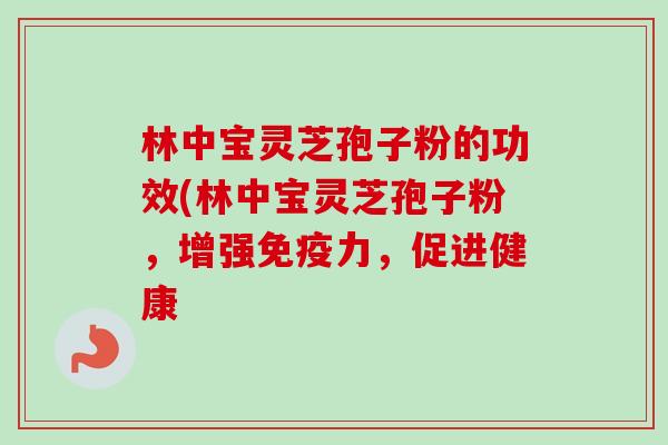 林中宝灵芝孢子粉的功效(林中宝灵芝孢子粉,增强免疫力,促进健康 林中宝灵芝孢子粉的功效(林中宝灵芝孢子粉,增强免疫力,促进健康