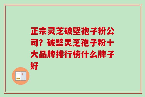 正宗灵芝破壁孢子粉公司?破壁灵芝孢子粉十大品牌排行榜什么牌子好 正宗灵芝破壁孢子粉公司?破壁灵芝孢子粉十大品牌排行榜什么牌子好