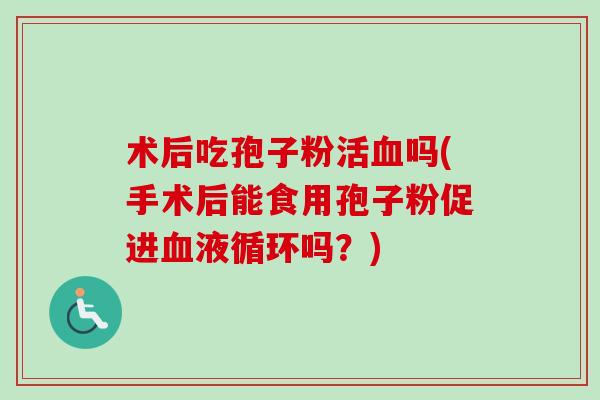 术后吃孢子粉活吗(手术后能食用孢子粉促进吗?) 术后吃孢子粉活吗(手术后能食用孢子粉促进吗?)