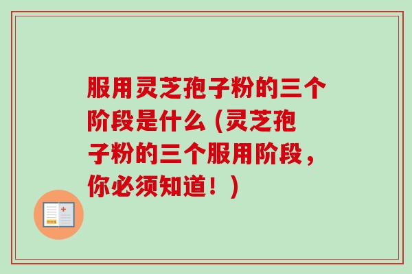 服用灵芝孢子粉的三个阶段是什么 (灵芝孢子粉的三个服用阶段，你必须知道！)