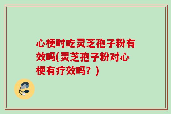 心梗时吃灵芝孢子粉有效吗(灵芝孢子粉对心梗有疗效吗?) 心梗时吃灵芝孢子粉有效吗(灵芝孢子粉对心梗有疗效吗?)