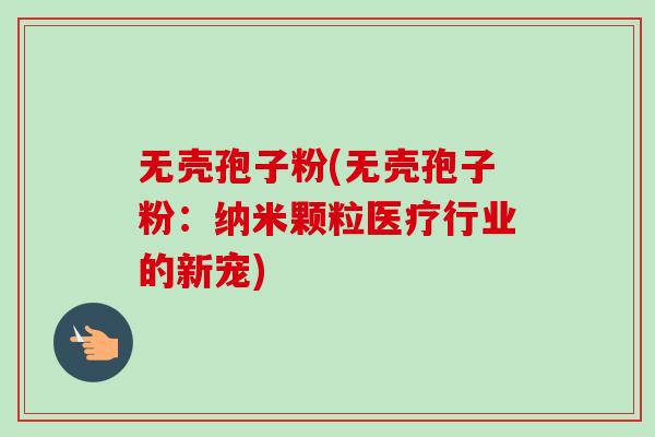 无壳孢子粉(无壳孢子粉：纳米颗粒医疗行业的新宠)