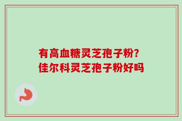 有高灵芝孢子粉？佳尔科灵芝孢子粉好吗
