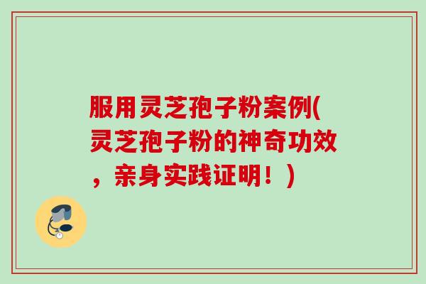 服用灵芝孢子粉案例(灵芝孢子粉的神奇功效,亲身实践证明!) 服用灵芝孢子粉案例(灵芝孢子粉的神奇功效,亲身实践证明!)