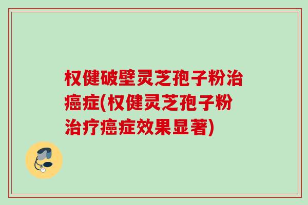权健破壁灵芝孢子粉症(权健灵芝孢子粉症效果显著) 权健破壁灵芝孢子粉症(权健灵芝孢子粉症效果显著)