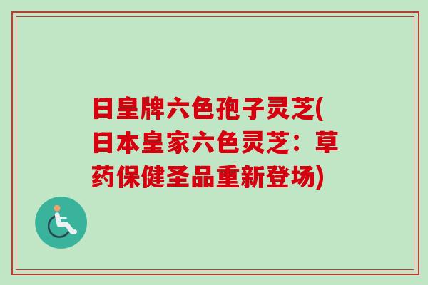 日皇牌六色孢子灵芝(日本皇家六色灵芝:草药保健圣品重新登场) 日皇牌六色孢子灵芝(日本皇家六色灵芝:草药保健圣品重新登场)