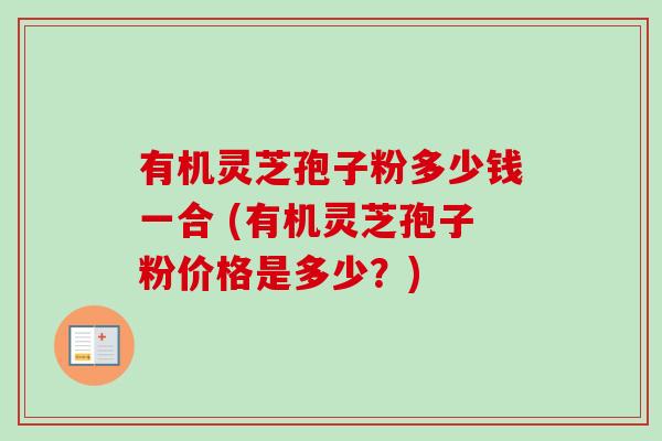 有机灵芝孢子粉多少钱一合 (有机灵芝孢子粉价格是多少？)