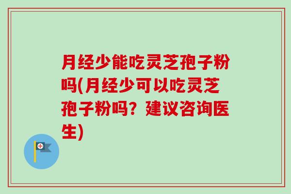 少能吃灵芝孢子粉吗(少可以吃灵芝孢子粉吗？建议咨询医生)