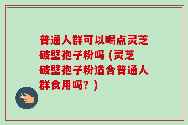 普通人群可以喝点灵芝破壁孢子粉吗 (灵芝破壁孢子粉适合普通人群食用吗?) 普通人群可以喝点灵芝破壁孢子粉吗 (灵芝破壁孢子粉适合普通人群食用吗?)