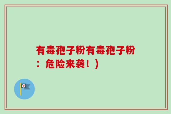 有毒孢子粉有毒孢子粉:危险来袭!) 有毒孢子粉有毒孢子粉:危险来袭!)