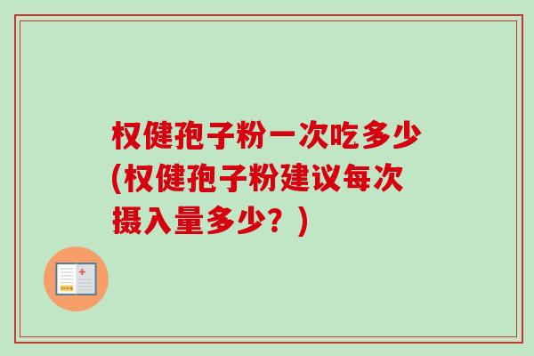 权健孢子粉一次吃多少(权健孢子粉建议每次摄入量多少?) 权健孢子粉一次吃多少(权健孢子粉建议每次摄入量多少?)