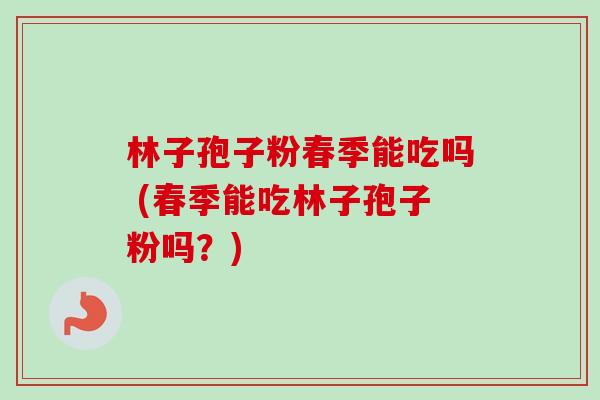 林子孢子粉春季能吃吗 (春季能吃林子孢子粉吗？)