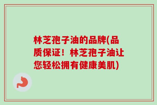 林芝孢子油的品牌(品质保证!林芝孢子油让您轻松拥有健康美肌) 林芝孢子油的品牌(品质保证!林芝孢子油让您轻松拥有健康美肌)