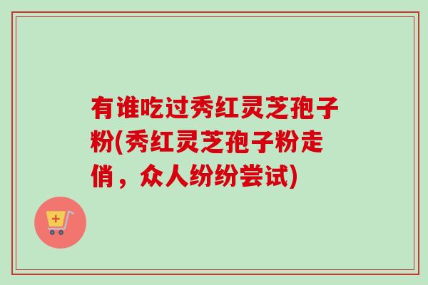 有谁吃过秀红灵芝孢子粉(秀红灵芝孢子粉走俏,众人纷纷尝试) 有谁吃过秀红灵芝孢子粉(秀红灵芝孢子粉走俏,众人纷纷尝试)
