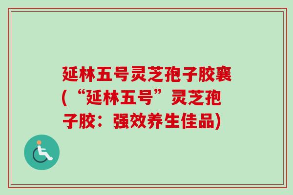 延林五号灵芝孢子胶襄(“延林五号”灵芝孢子胶：强效养生佳品)
