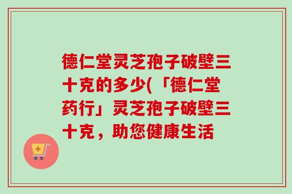 德仁堂灵芝孢子破壁三十克的多少(「德仁堂药行」灵芝孢子破壁三十克,助您健康生活 德仁堂灵芝孢子破壁三十克的多少(「德仁堂药行」灵芝孢子破壁三十克,助您健康生活