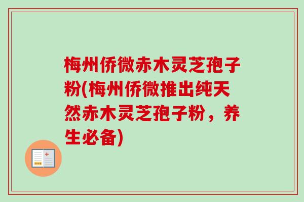 梅州侨微赤木灵芝孢子粉(梅州侨微推出纯天然赤木灵芝孢子粉,养生必备) 梅州侨微赤木灵芝孢子粉(梅州侨微推出纯天然赤木灵芝孢子粉,养生必备)