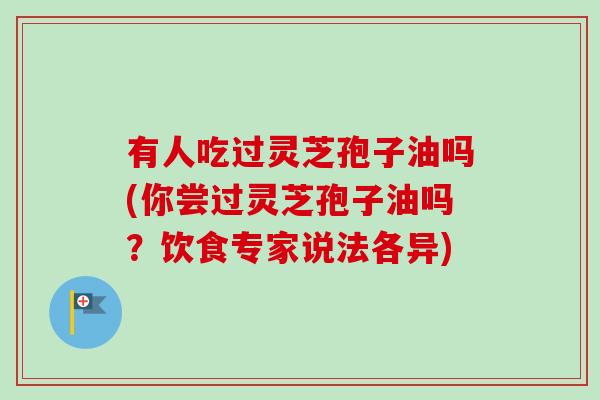 有人吃过灵芝孢子油吗(你尝过灵芝孢子油吗?饮食专家说法各异) 有人吃过灵芝孢子油吗(你尝过灵芝孢子油吗?饮食专家说法各异)
