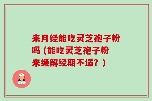 来能吃灵芝孢子粉吗 (能吃灵芝孢子粉来缓解经期不适?) 来能吃灵芝孢子粉吗 (能吃灵芝孢子粉来缓解经期不适?)