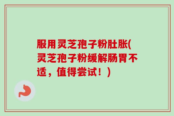 服用灵芝孢子粉肚胀(灵芝孢子粉缓解肠胃不适,值得尝试!) 服用灵芝孢子粉肚胀(灵芝孢子粉缓解肠胃不适,值得尝试!)