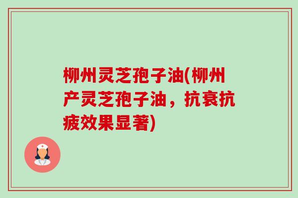 柳州灵芝孢子油(柳州产灵芝孢子油,抗衰抗疲效果显著) 柳州灵芝孢子油(柳州产灵芝孢子油,抗衰抗疲效果显著)