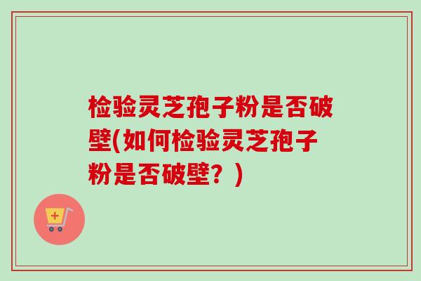 检验灵芝孢子粉是否破壁(如何检验灵芝孢子粉是否破壁?) 检验灵芝孢子粉是否破壁(如何检验灵芝孢子粉是否破壁?)