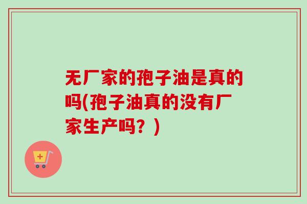 无厂家的孢子油是真的吗(孢子油真的没有厂家生产吗?) 无厂家的孢子油是真的吗(孢子油真的没有厂家生产吗?)